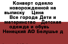 Конверт-одеяло новорожденной на выписку. › Цена ­ 1 500 - Все города Дети и материнство » Детская одежда и обувь   . Ненецкий АО,Белушье д.